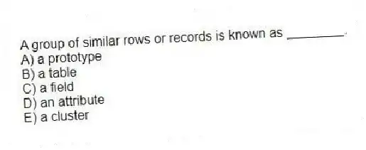 A group of similar rows or records is known as ________.
A) a prototype
B) a table
C) a field
D) an attribute
E) a cluster