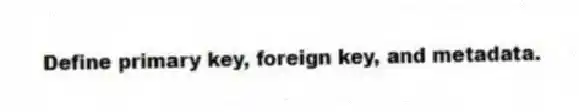 Define primary key, foreign key, and metadata.