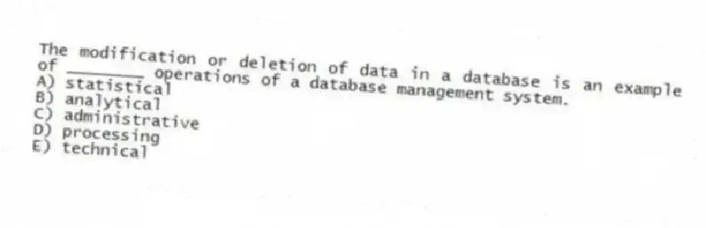 The modification or deletion of data in a database is an example of ________ operations of a database management system.
A) statistical
B) analytical
C) administrative
D) processing
E) technical