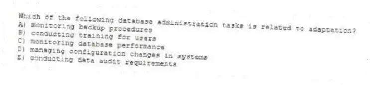 Which of the following database administration tasks is related to adaptation?
A) monitoring backup procedures
B) conducting training for users
C) monitoring database performance
D) managing configuration changes in systems
E) conducting data audit requirements