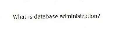 What is database administration?