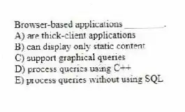 Browser-based applications ________.
A) are thick-client applications
B) can display only static content
C) support graphical queries
D) process queries using C++
E) process queries without using SQL