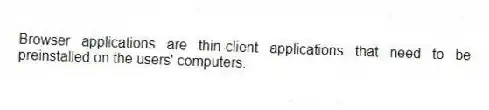 Browser applications are thin-client applications that need to be preinstalled on the users' computers.