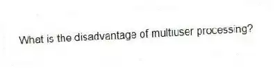 What is the disadvantage of multiuser processing?