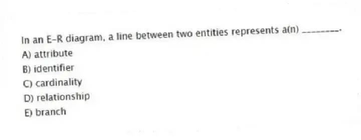 In an E-R diagram, a line between two entities represents a(n) ________.
A) attribute
B) identifier
C) cardinality
D) relationship
E) branch