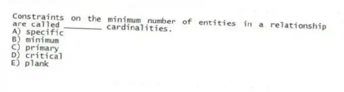 Constraints on the minimum number of entities in a relationship are called ________ cardinalities.
A) specific
B) minimum
C) primary
D) critical
E) plank