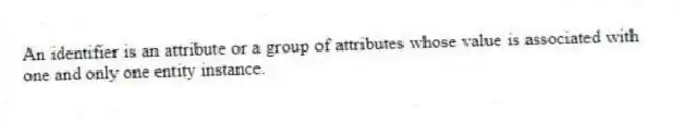 An identifier is an attribute or a group of attributes whose value is associated with one and only one entity instance.