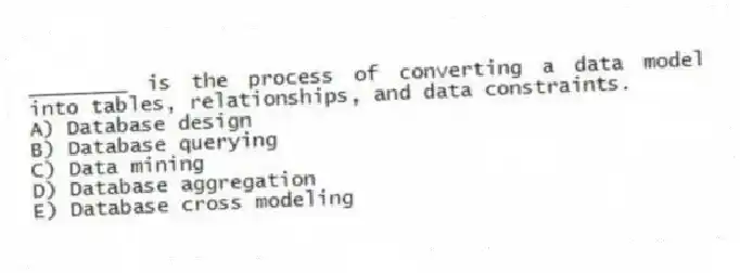 ________ is the process of converting a data model into tables, relationships, and data constraints.
A) Database design
B) Database querying
C) Data mining
D) Database aggregation
E) Database cross modeling