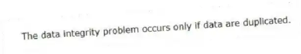 The data integrity problem occurs only if data are duplicated.