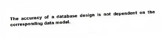 The accuracy of a database design is not dependent on the corresponding data model.