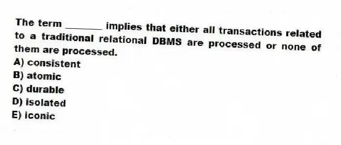 The term ________ implies that either all transactions related to a traditional relational DBMS are processed or none of them are processed.
A) consistent
B) atomic
C) durable
D) isolated
E) iconic