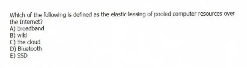 Which of the following is defined as the elastic leasing of pooled computer resources over the Internet?
A) broadband
B) wiki
C) the cloud
D) Bluetooth
E) SSD