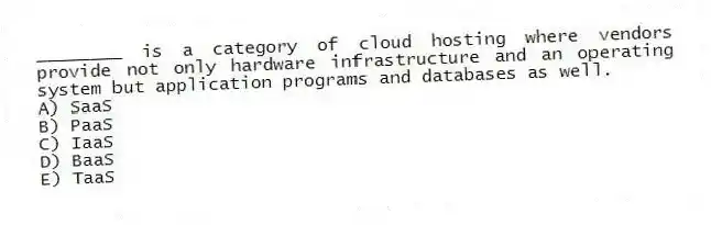 ________ is a category of cloud hosting where vendors provide not only hardware infrastructure and an operating system but application programs and databases as well.
A) SaaS
B) PaaS
C) IaaS
D) BaaS
E) TaaS