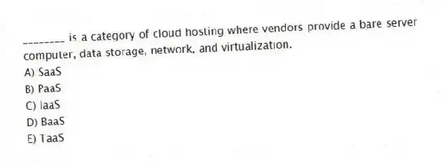 ________ is a category of cloud hosting where vendors provide a bare server computer, data storage, network, and virtualization.
A) SaaS
B) PaaS
C) IaaS
D) BaaS
E) TaaS