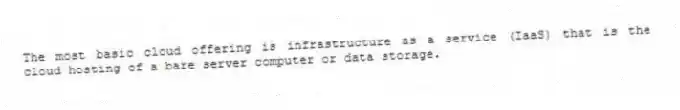 The most basic cloud offering is infrastructure as a service (IaaS) that is the cloud hosting of a bare server computer or data storage.
