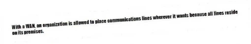 With a WAN, an organization is allowed to place communications lines wherever it wants because all lines reside on its premises.