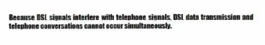 Because DSL signals interfere with telephone signals, DSL data transmission and telephone conversations cannot occur simultaneously.