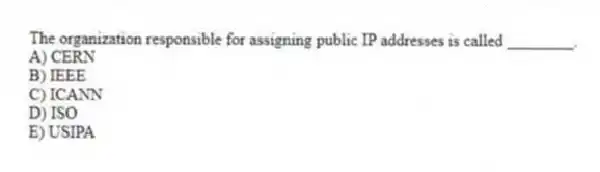 The organization responsible for assigning public IP addresses is called ________.
A) CERN
B) IEEE
C) ICANN
D) ISO
E) USIPA
