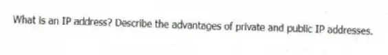 What is an IP address? Describe the advantages of private and public IP addresses.