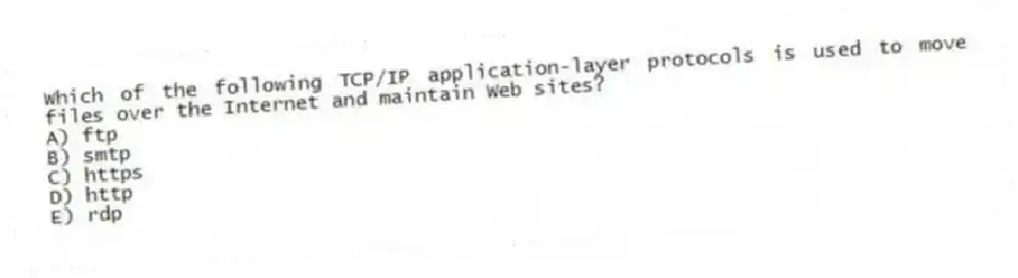 Which of the following TCP/IP application-layer protocols is used to move files over the Internet and maintain Web sites?
A) ftp
B) smtp
C) https
D) http
E) rdp
