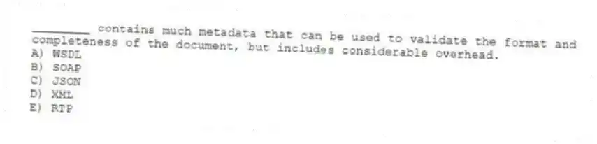 ________ contains much metadata that can be used to validate the format and completeness of the document, but includes considerable overhead.
A) WSDL
B) SOAP
C) JSON
D) XML
E) RTP