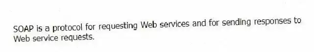 SOAP is a protocol for requesting Web services and for sending responses to Web service requests.