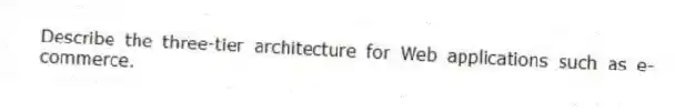 Describe the three-tier architecture for Web applications such as e-commerce.