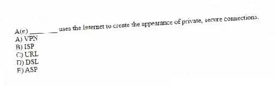 A(n) ________ uses the Internet to create the appearance of private, secure connections.
A) VPN
B) ISP
C) URL
D) DSL
E) ASP