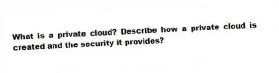 What is a private cloud? Describe how a private cloud is created and the security it provides?