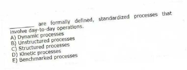 ________ are formally defined, standardized processes that involve day-to-day operations.
A) Dynamic processes
B) Unstructured processes
C) Structured processes
D) Kinetic processes
E) Benchmarked processes