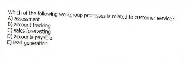 Which of the following workgroup processes is related to customer service?
A) assessment
B) account tracking
C) sales forecasting
D) accounts payable
E) lead generation