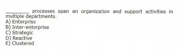________ processes span an organization and support activities in multiple departments.
A) Enterprise
B) Inter-enterprise
C) Strategic
D) Reactive
E) Clustered