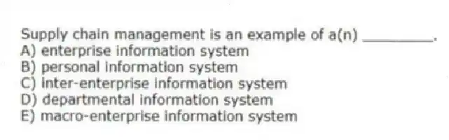 Supply chain management is an example of a(n) ________.
A) enterprise information system
B) personal information system
C) inter-enterprise information system
D) departmental information system
E) macro-enterprise information system