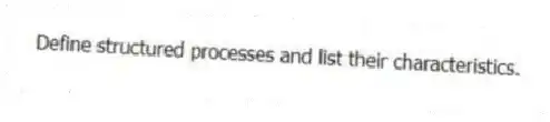 Define structured processes and list their characteristics.