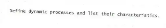 Define dynamic processes and list their characteristics.