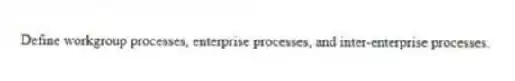 Define workgroup processes, enterprise processes, and inter-enterprise processes.