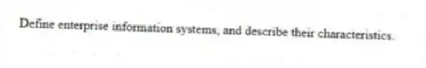 Define enterprise information systems, and describe their characteristics.