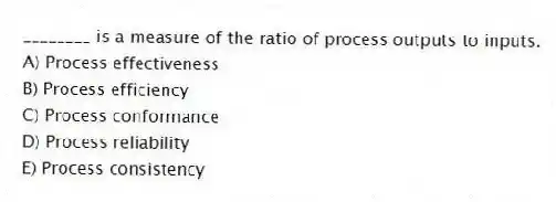________ is a measure of the ratio of process outputs to inputs.
A) Process effectiveness
B) Process efficiency
C) Process conformance
D) Process reliability
E) Process consistency