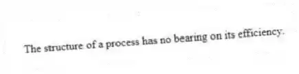 The structure of a process has no bearing on its efficiency.
