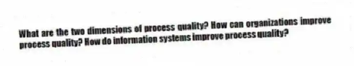 What are the two dimensions of process quality? How can organizations improve process quality? How do information systems improve process quality?