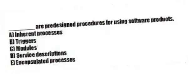 ________ are predesigned procedures for using software products.
A) Inherent processes
B) Triggers
C) Modules
D) Service descriptions
E) Encapsulated processes