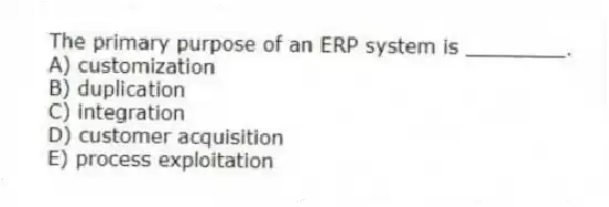 The primary purpose of an ERP system is ________.
A) customization
B) duplication
C) integration
D) customer acquisition
E) process exploitation