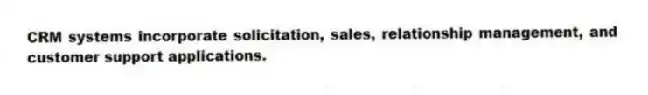 CRM systems incorporate solicitation, sales, relationship management, and customer support applications.