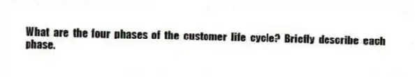 What are the four phases of the customer life cycle? Briefly describe each phase.