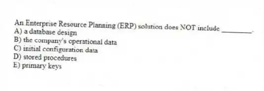 An Enterprise Resource Planning (ERP) solution does NOT include ________.
A) a database design
B) the company's operational data
C) initial configuration data
D) stored procedures
E) primary keys