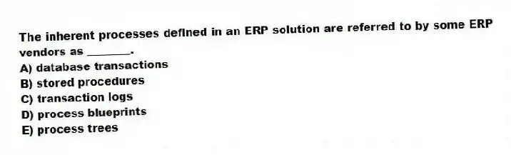 The inherent processes defined in an ERP solution are referred to by some ERP vendors as ________.
A) database transactions
B) stored procedures
C) transaction logs
D) process blueprints
E) process trees