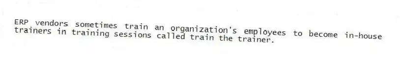 ERP vendors sometimes train an organization's employees to become in-house trainers in training sessions called train the trainer.