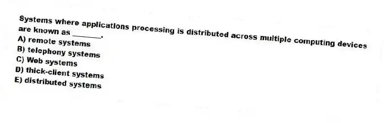 Systems where applications processing is distributed across multiple computing devices are known as ________.
A) remote systems
B) telephony systems
C) Web systems
D) thick-client systems
E) distributed systems