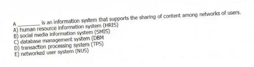 A ________ is an information system that supports the sharing of content among networks of users.
A) human resource information system (HRIS)
B) social media information system (SMIS)
C) database management system (DBM
D) transaction processing system (TPS)
E) networked user system (NUS)