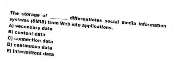 The storage of ________ differentiates social media information systems (SMIS) from Web site applications.
A) secondary data
B) content data
C) connection data
D) continuous data
E) intermittent data